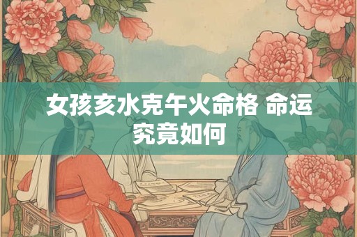 女孩亥水克午火命格 命运究竟如何