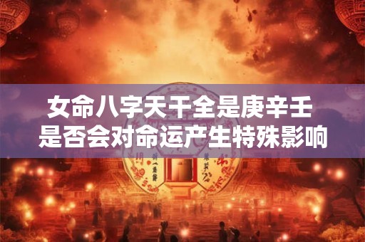女命八字天干全是庚辛壬 是否会对命运产生特殊影响