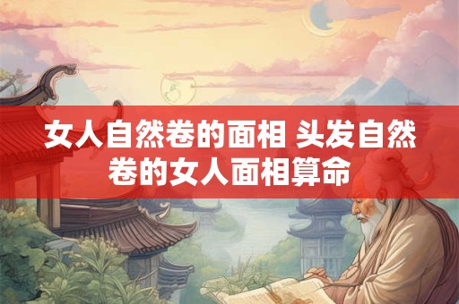 女人自然卷的面相 头发自然卷的女人面相算命