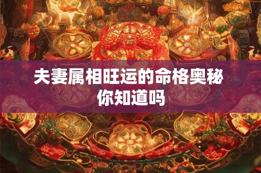 夫妻属相旺运的命格奥秘 你知道吗 夫妻属相旺运的命格奥秘 你知道吗