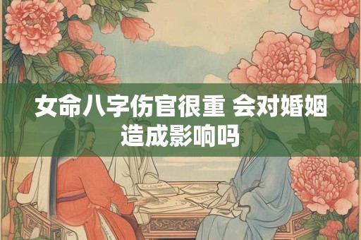 女命八字伤官很重 会对婚姻造成影响吗