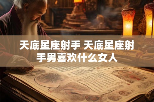 天底星座射手 天底星座射手男喜欢什么女人