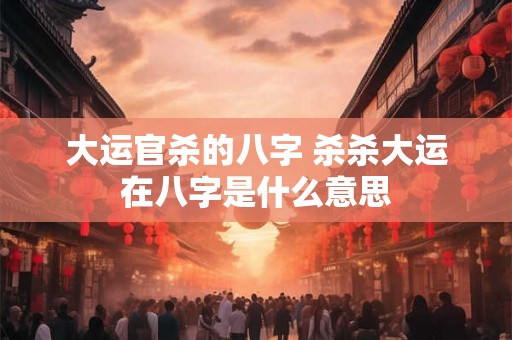 大运官杀的八字 杀杀大运在八字是什么意思