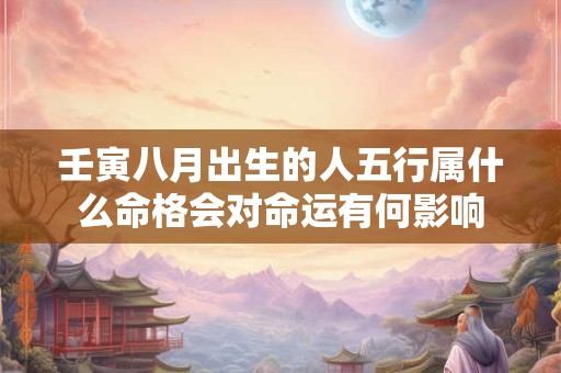 壬寅八月出生的人五行属什么命格会对命运有何影响