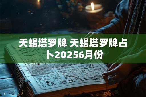 天蝎塔罗牌 天蝎塔罗牌占卜20256月份 天蝎塔罗牌 天蝎塔罗牌占卜20256月份