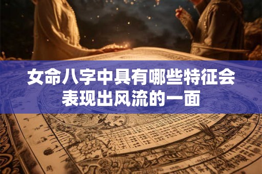 详细阅读:女命八字中具有哪些特征会表现出风流的一面 女命八字中具有哪些特征会表现出风流的一面