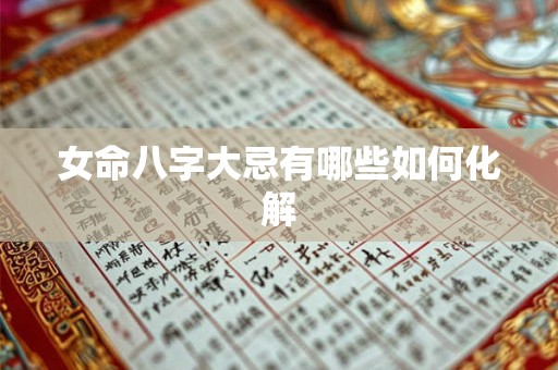 女命八字大忌有哪些如何化解 女命八字大忌有哪些如何化解