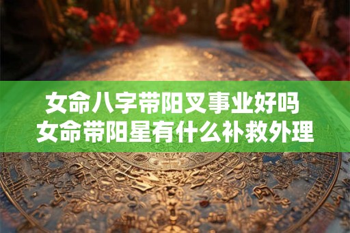 女命八字带阳叉事业好吗 女命带阳星有什么补救外理