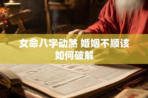 女命八字动煞 婚姻不顺该如何破解