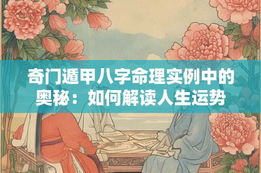 奇门遁甲八字命理实例中的奥秘：如何解读人生运势