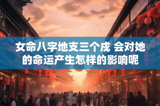 女命八字地支三个戍 会对她的命运产生怎样的影响呢