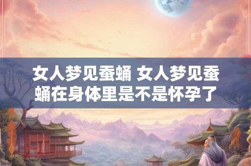 女人梦见蚕蛹 女人梦见蚕蛹在身体里是不是怀孕了 女人梦见蚕蛹 女人梦见蚕蛹在身体里是不是怀孕了