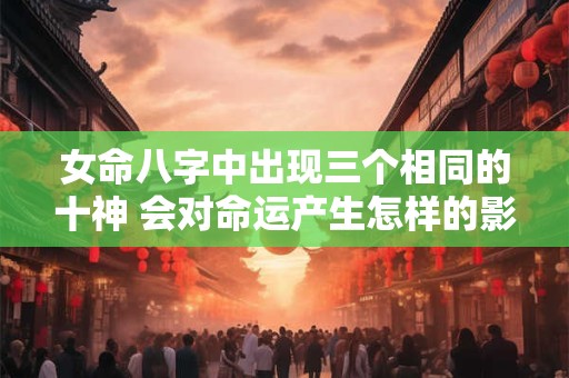 女命八字中出现三个相同的十神 会对命运产生怎样的影响