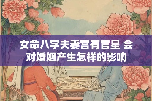 女命八字夫妻宫有官星 会对婚姻产生怎样的影响
