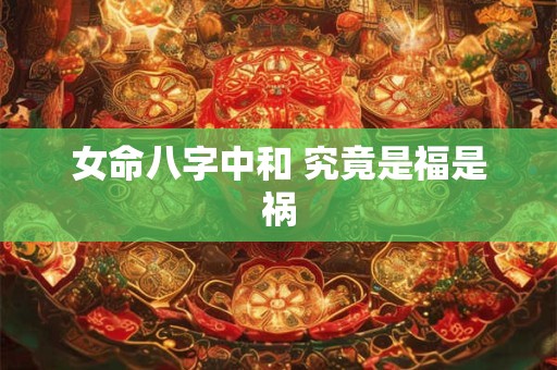 女命八字中和 究竟是福是祸 女命八字中和 究竟是福是祸