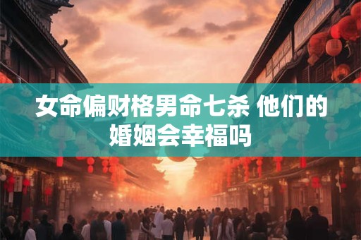 女命偏财格男命七杀 他们的婚姻会幸福吗