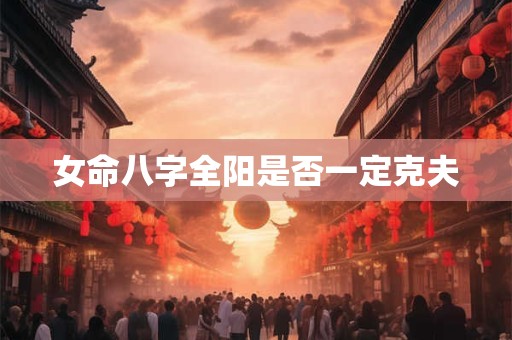 女命八字全阳是否一定克夫 女命八字全阳是否一定克夫