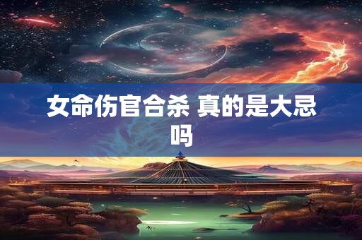 女命伤官合杀 真的是大忌吗