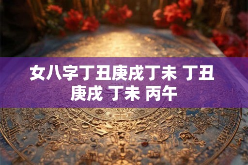 女八字丁丑庚戌丁未 丁丑 庚戌 丁未 丙午