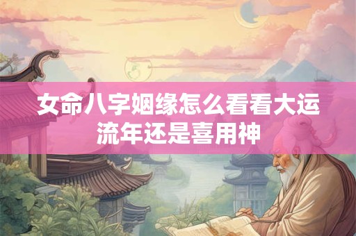 女命八字姻缘怎么看看大运流年还是喜用神