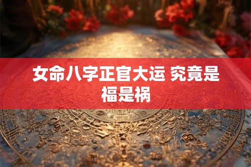 女命八字正官大运 究竟是福是祸