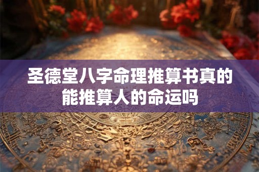 圣德堂八字命理推算书真的能推算人的命运吗 圣德堂八字命理推算书真的能推算人的命运吗