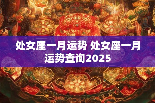 处女座一月运势 处女座一月运势查询2025