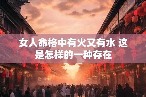 女人命格中有火又有水 这是怎样的一种存在