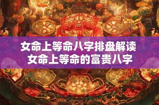 女命上等命八字排盘解读 女命上等命的富贵八字