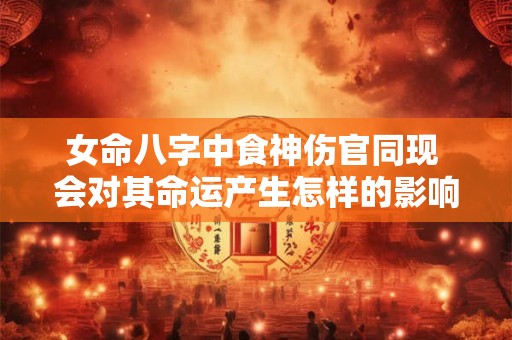 女命八字中食神伤官同现 会对其命运产生怎样的影响呢