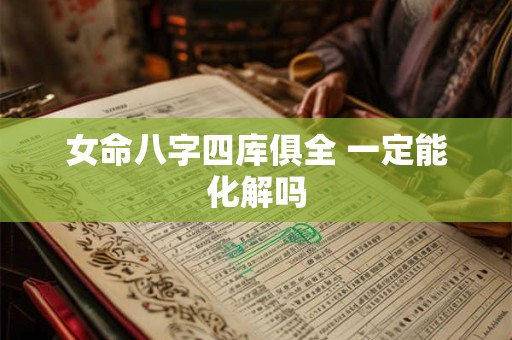 女命八字四库俱全 一定能化解吗 女命八字四库俱全 一定能化解吗