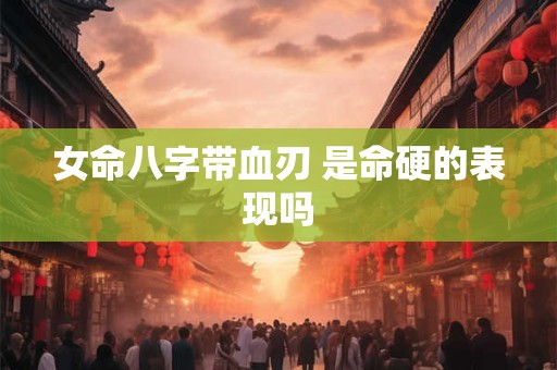 女命八字带血刃 是命硬的表现吗