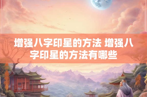 增强八字印星的方法 增强八字印星的方法有哪些 增强八字印星的方法 增强八字印星的方法有哪些