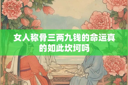 女人称骨三两九钱的命运真的如此坎坷吗 女人称骨三两九钱的命运真的如此坎坷吗