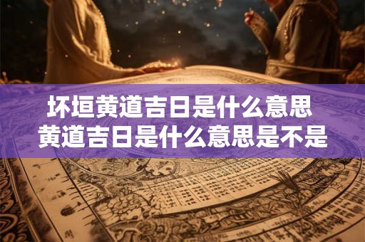 坏垣黄道吉日是什么意思 黄道吉日是什么意思是不是很好的日子