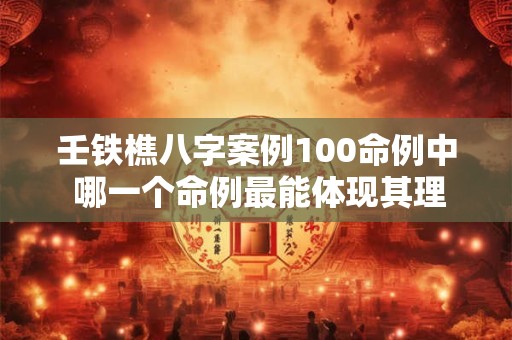 壬铁樵八字案例100命例中 哪一个命例最能体现其理论的精妙之处