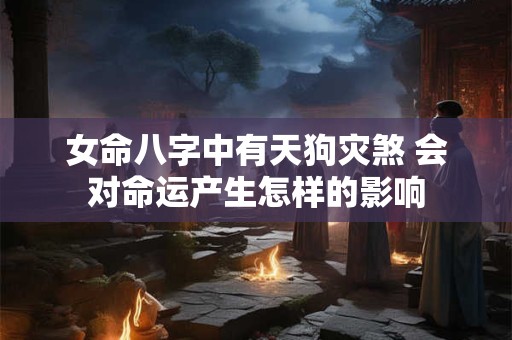 女命八字中有天狗灾煞 会对命运产生怎样的影响