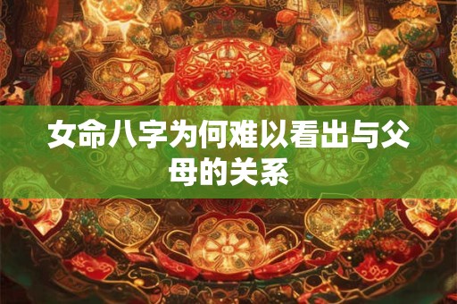 女命八字为何难以看出与父母的关系