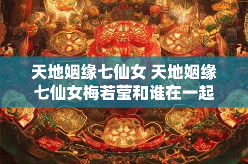 天地姻缘七仙女 天地姻缘七仙女梅若莹和谁在一起