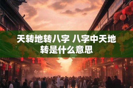 天转地转八字 八字中天地转是什么意思