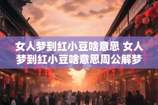 女人梦到红小豆啥意思 女人梦到红小豆啥意思周公解梦