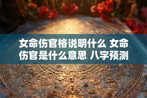 女命伤官格说明什么 女命伤官是什么意思 八字预测学须知