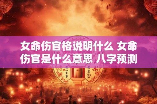 女命伤官格说明什么 女命伤官是什么意思 八字预测学须知
