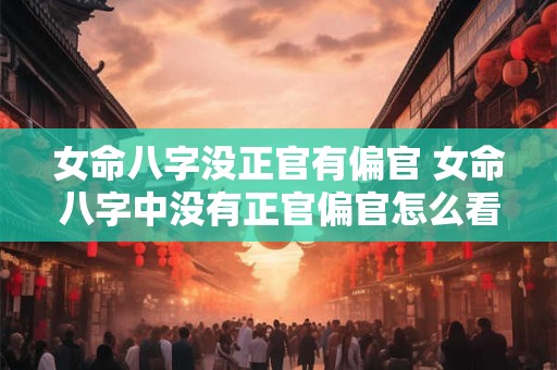 女命八字没正官有偏官 女命八字中没有正官偏官怎么看婚姻