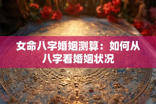 女命八字婚姻测算：如何从八字看婚姻状况