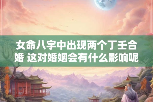 女命八字中出现两个丁壬合婚 这对婚姻会有什么影响呢