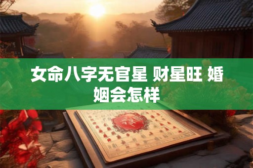 女命八字无官星 财星旺 婚姻会怎样