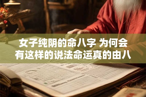 女子纯阴的命八字 为何会有这样的说法命运真的由八字决定吗