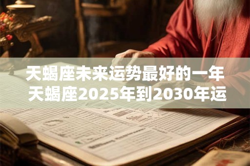 天蝎座未来运势最好的一年 天蝎座2025年到2030年运势