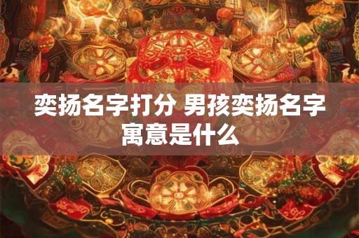 奕扬名字打分 男孩奕扬名字寓意是什么